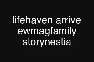 lifehaven arrive ewmagfamily storynestia
