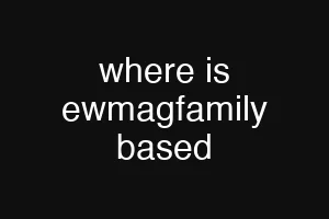 where is ewmagfamily based
