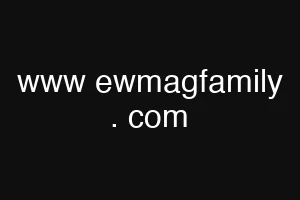 www ewmagfamily . com
